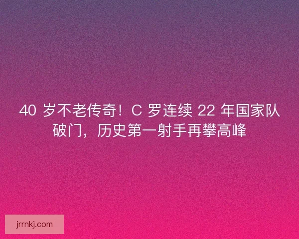40 岁不老传奇！C 罗连续 22 年国家队破门，历史第一射手再攀高峰
