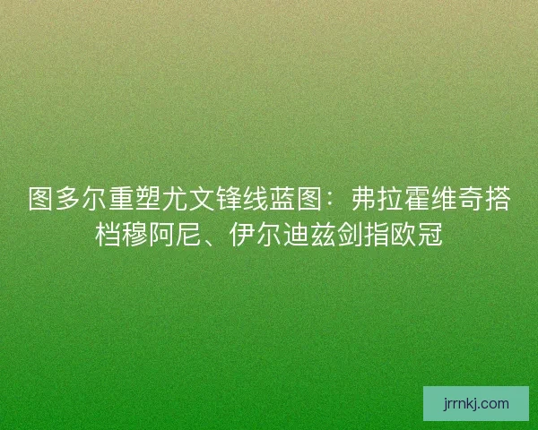 图多尔重塑尤文锋线蓝图：弗拉霍维奇搭档穆阿尼、伊尔迪兹剑指欧冠