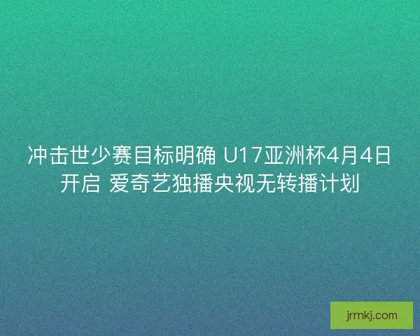 冲击世少赛目标明确 U17亚洲杯4月4日开启 爱奇艺独播央视无转播计划
