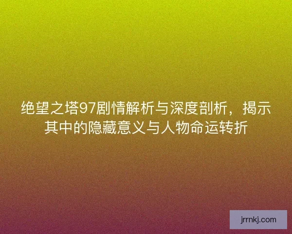 绝望之塔97剧情解析与深度剖析，揭示其中的隐藏意义与人物命运转折