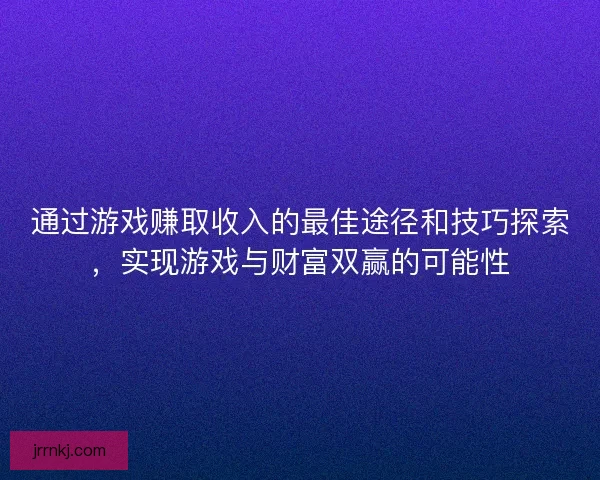 通过游戏赚取收入的最佳途径和技巧探索，实现游戏与财富双赢的可能性