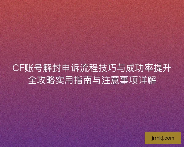 CF账号解封申诉流程技巧与成功率提升全攻略实用指南与注意事项详解