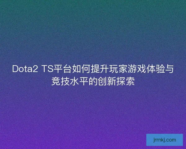 Dota2 TS平台如何提升玩家游戏体验与竞技水平的创新探索